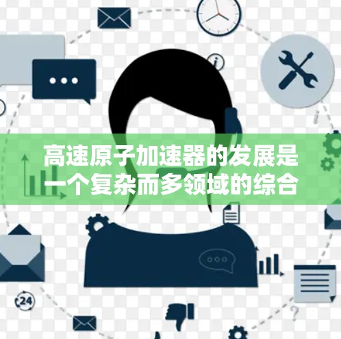 高速原子加速器的发展是一个复杂而多领域的综合工程,涉及物理学、工程学和材料科学等多个领域。以下是对该领域进展的详细总结 高速原子加速器的发展是一个复杂而多领域的综合工程,涉及物理学、工程学和材料科学等多个领域。以下是对该领域进展的详细总结
