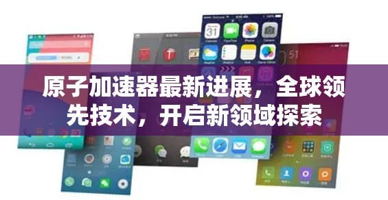 原子加速器最新进展,全球领先技术,开启新领域探索 原子加速器最新进展,全球领先技术,开启新领域探索