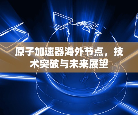 原子加速器海外节点，技术突破与未来展望