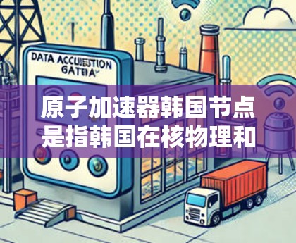 原子加速器韩国节点是指韩国在核物理和材料科学领域的原子加速器项目或相关研究机构。在韩国，原子加速器的研究和应用主要集中在以下几个领域