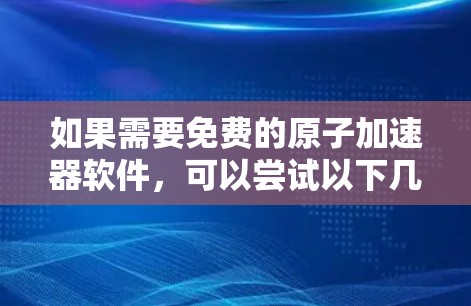 如果需要免费的原子加速器软件,可以尝试以下几种解决方案 如果需要免费的原子加速器软件,可以尝试以下几种解决方案
