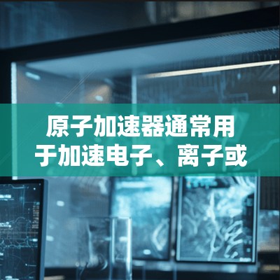 原子加速器通常用于加速电子、离子或原子层,以研究它们的运动、相互作用以及在不同条件下的物理性质。以下是一些关于原子加速器的基本信息和注意事项 原子加速器通常用于加速电子、离子或原子层,以研究它们的运动、相互作用以及在不同条件下的物理性质。以下是一些关于原子加速器的基本信息和注意事项