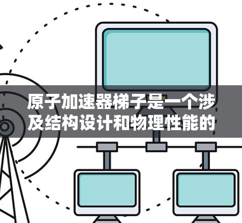 原子加速器<strong>梯子</strong>是一个涉及结构设计和物理性能的复杂问题。以下是对此问题的详细解答