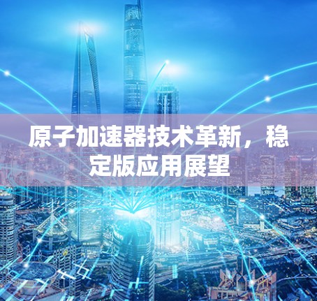 原子加速器技术革新，稳定版应用展望