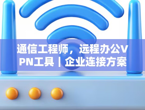 通信工程师，远程办公VPN工具｜企业连接方案