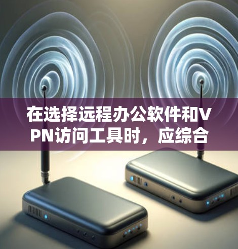 在选择远程办公软件和VPN访问工具时，应综合考虑多种因素以找到最适合你的解决方案。以下是对远程办公工具的推荐和评估