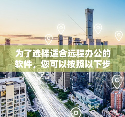 为了选择适合远程办公的软件,您可以按照以下步骤进行决策 为了选择适合远程办公的软件,您可以按照以下步骤进行决策