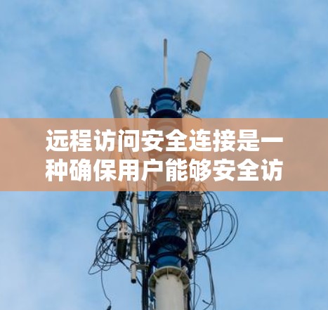 远程访问安全连接是一种确保用户能够安全访问远程端点的保护机制，通过多种技术手段实现数据加密、身份验证、权限管理等。以下是该技术的详细解释和应用