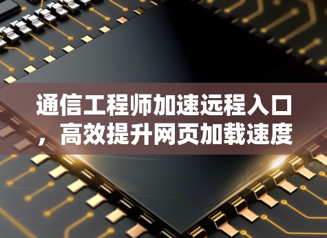 通信工程师加速远程入口，高效提升网页加载速度的解决方案