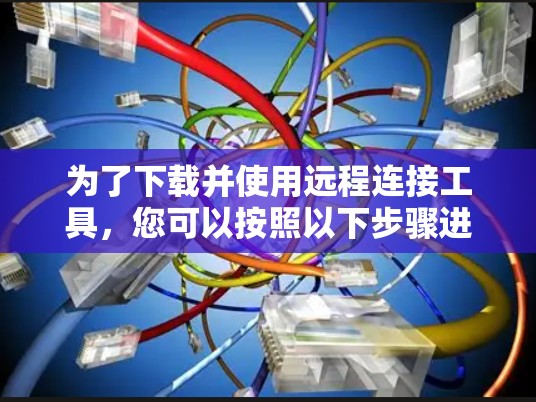 为了下载并使用远程连接工具,您可以按照以下步骤进行 为了下载并使用远程连接工具,您可以按照以下步骤进行