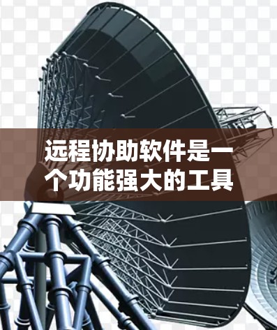 远程协助软件是一个功能强大的工具，帮助用户进行远程协作和任务管理。以下是一些详细的步骤和建议，帮助您更好地使用远程协助软件
