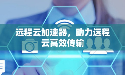 远程云加速器，助力远程云高效传输