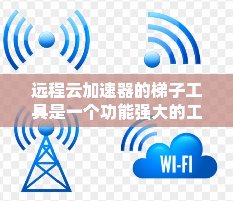 远程云加速器的<strong>梯子</strong>工具是一个功能强大的工具，帮助用户管理本地和云加速器，优化下载速度。以下是<strong>梯子</strong>工具的主要功能和步骤