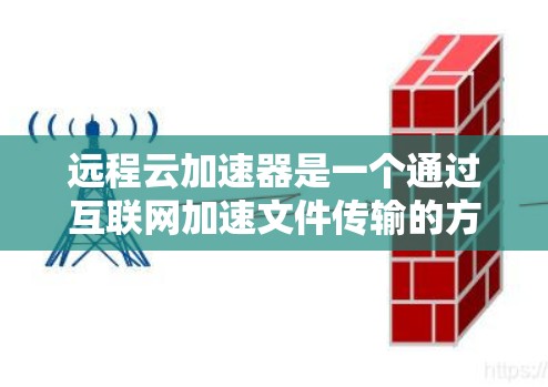 远程云加速器是一个通过互联网加速文件传输的方法，通常用于处理敏感文件或需要快速访问的文档。以下是一步步的指南，帮助您高效使用远程云加速器