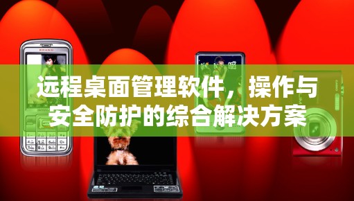 远程桌面管理软件，操作与安全防护的综合解决方案