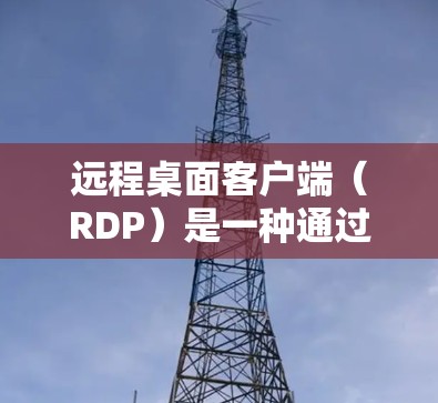 远程桌面客户端（RDP）是一种通过网络连接到其他电脑的工具，用于远程访问和管理。以下是对远程桌面客户端的详细介绍