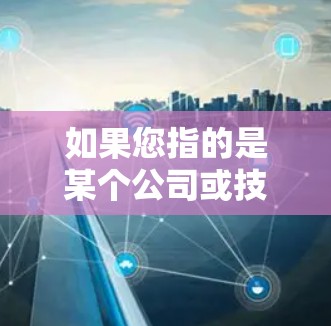 如果您指的是某个公司或技术的加速器产品,例如在远航(可能是某个品牌或技术)的加速器产品在海外市场的表现或应用,您可以通过以下方式获取相关信息 如果您指的是某个公司或技术的加速器产品,例如在远航(可能是某个品牌或技术)的加速器产品在海外市场的表现或应用,您可以通过以下方式获取相关信息