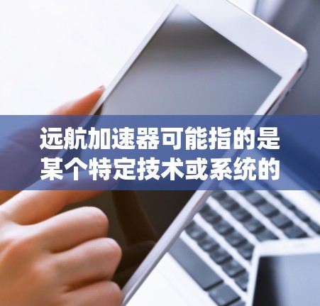 远航加速器可能指的是某个特定技术或系统的一部分，具体含义取决于上下文。如果是指加速器（如计算机中的加速器或软件加速器）则通常指的是用于加速特定任务或提高性能的硬件或软件组件