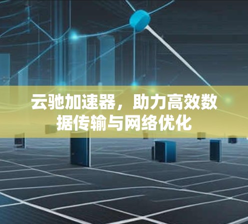 云驰加速器,助力高效数据传输与网络优化 云驰加速器,助力高效数据传输与网络优化