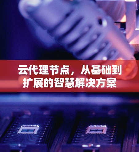云代理节点，从基础到扩展的智慧解决方案