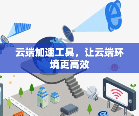 云端加速工具,让云端环境更高效 云端加速工具,让云端环境更高效