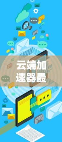 云端加速器最新版,如何高效利用云端资源,提升网络性能 云端加速器最新版,如何高效利用云端资源,提升网络性能