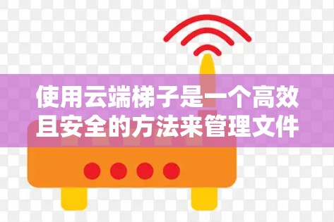 使用云端<strong>梯子</strong>是一个高效且安全的方法来管理文件和设备。以下是一个详细的步骤指南，帮助您顺利使用云端<strong>梯子</strong>