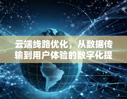 云端线路优化，从数据传输到用户体验的数字化提升