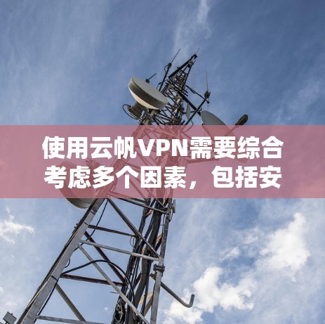 使用云帆VPN需要综合考虑多个因素，包括安全性、使用便利性、费用结构以及兼容性和安全策略。以下是一个结构化的总结，帮助您做出明智的选择
