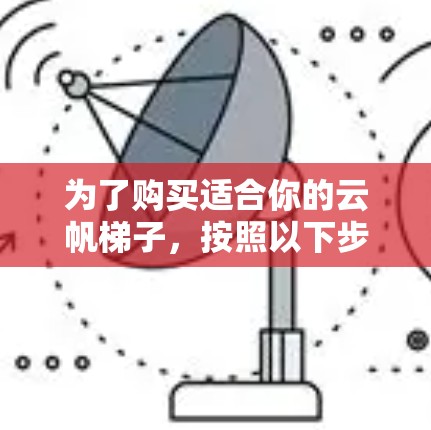 为了购买适合你的云帆<strong>梯子</strong>,按照以下步骤进行