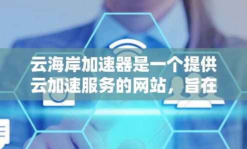 云海岸加速器是一个提供云加速服务的网站，旨在帮助用户提供加速加速服务器或云服务。以下是关于云海岸加速器的详细介绍