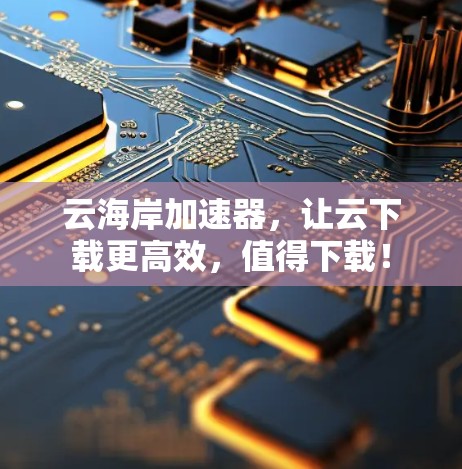 云海岸加速器，让云下载更高效，值得下载！