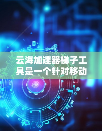 云海加速器<strong>梯子</strong>工具是一个针对移动应用加速的<strong>梯子</strong>工具，旨在帮助用户快速加载预装的软件或安装新应用，解决加速过程中遇到的问题。以下是其详细介绍