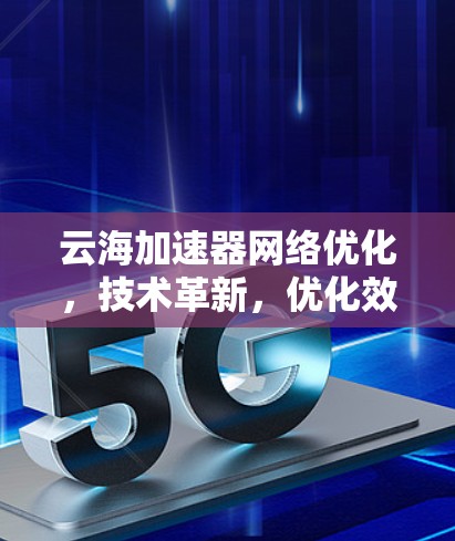 云海加速器网络优化,技术革新,优化效率 云海加速器网络优化,技术革新,优化效率