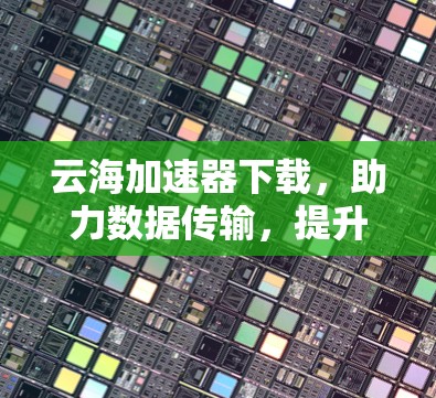 云海加速器下载,助力数据传输,提升网络速度 云海加速器下载,助力数据传输,提升网络速度
