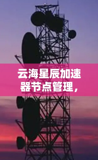 云海星辰加速器节点管理，技术与管理的平衡之道
