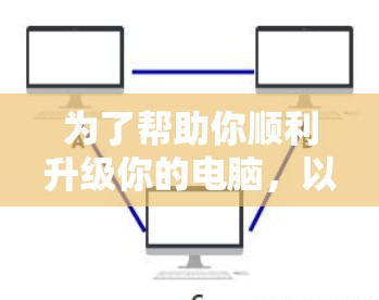 为了帮助你顺利升级你的电脑，以下是一步步的指南