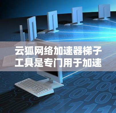 云狐网络加速器<strong>梯子</strong>工具是专门用于加速网络连接的工具，帮助用户提升网络速度。以下是使用该工具的步骤和注意事项