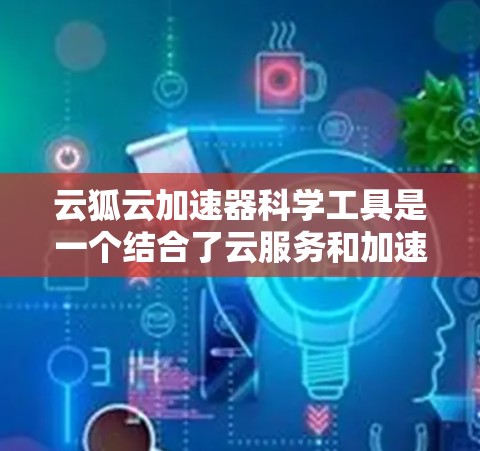 云狐云加速器科学工具是一个结合了云服务和加速器技术的工具,主要用于科学领域中的数据处理、实验模拟和高性能计算。以下是对该工具的详细分析 云狐云加速器科学工具是一个结合了云服务和加速器技术的工具,主要用于科学领域中的数据处理、实验模拟和高性能计算。以下是对该工具的详细分析