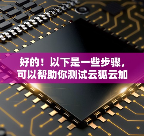 好的!以下是一些步骤,可以帮助你测试云狐云加速器的性能 好的!以下是一些步骤,可以帮助你测试云狐云加速器的性能