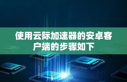 使用云际加速器的安卓客户端的步骤如下
