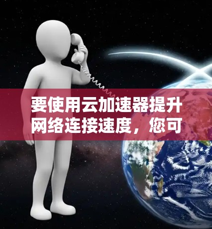 要使用云加速器提升网络连接速度，您可以按照以下步骤进行操作
