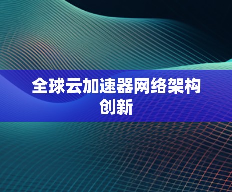 全球云加速器网络架构创新 全球云加速器网络架构创新