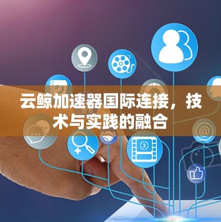 云鲸加速器国际连接,技术与实践的融合 云鲸加速器国际连接,技术与实践的融合