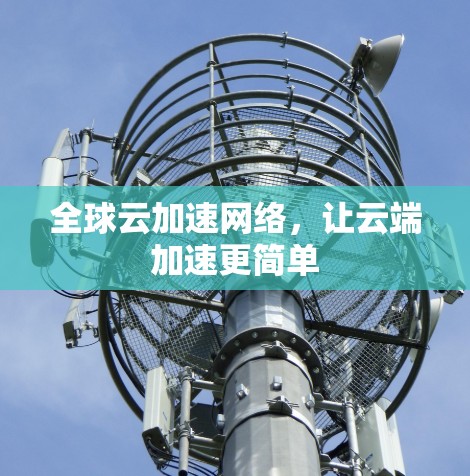 全球云加速网络,让云端加速更简单 全球云加速网络,让云端加速更简单