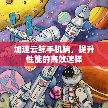 加速云鲸手机端,提升性能的高效选择 加速云鲸手机端,提升性能的高效选择