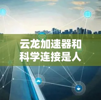 云龙加速器和科学连接是人工智能和科学计算领域中的重要技术，它们结合了深度学习和超级计算，显著提升了数据处理和科学计算的效率。以下是对这两个概念的详细分析