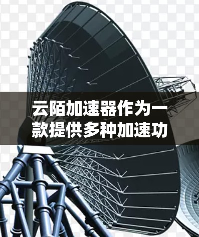 云陌加速器作为一款提供多种加速功能的工具，适合用户在需要快速下载时使用。以下是一个系统性的总结和推荐