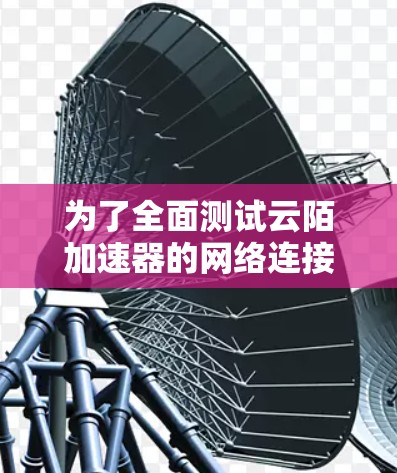为了全面测试云陌加速器的网络连接和加速效果,我们可以按照以下步骤进行 为了全面测试云陌加速器的网络连接和加速效果,我们可以按照以下步骤进行