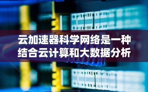 云加速器科学网络是一种结合云计算和大数据分析的网络系统,旨在提升数据处理效率和性能,尤其适用于科学计算领域。以下是对该网络的详细总结和分析 云加速器科学网络是一种结合云计算和大数据分析的网络系统,旨在提升数据处理效率和性能,尤其适用于科学计算领域。以下是对该网络的详细总结和分析